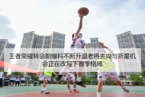 王者荣耀转会期爆料不断升温老将去向与新星机会正在改写下赛季格局